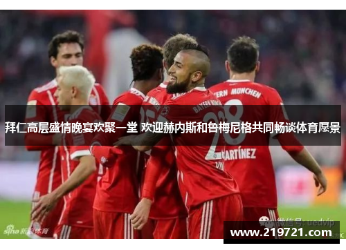 拜仁高层盛情晚宴欢聚一堂 欢迎赫内斯和鲁梅尼格共同畅谈体育愿景